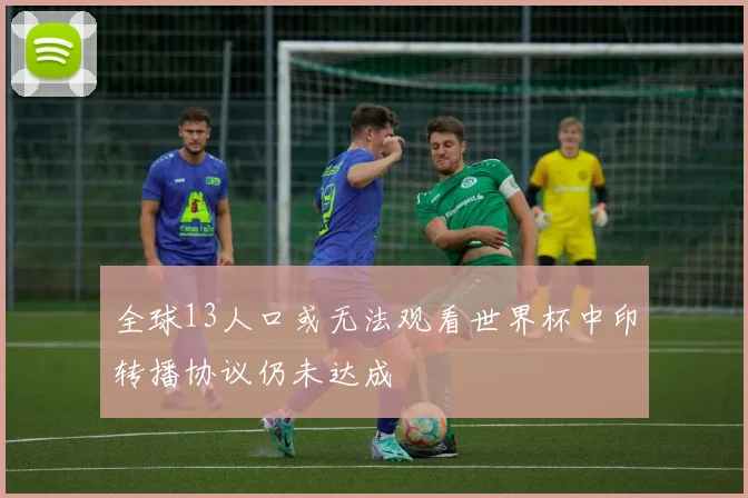 全球13人口或无法观看世界杯中印转播协议仍未达成