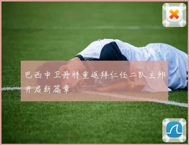 巴西中卫丹特重返拜仁任二队主帅开启新篇章