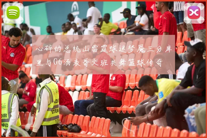心碎的总统山雷霆球迷梦魇三分库里与G6汤表哥文班共舞篮球传奇