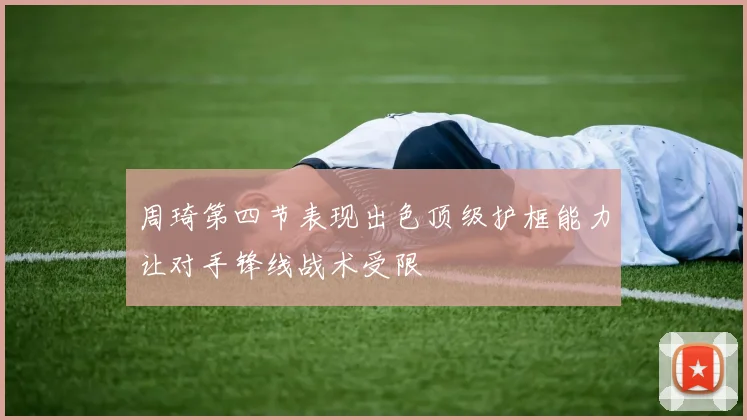 周琦第四节表现出色顶级护框能力让对手锋线战术受限