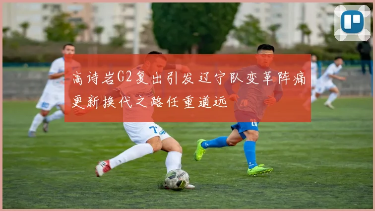 高诗岩G2复出引发辽宁队变革阵痛更新换代之路任重道远