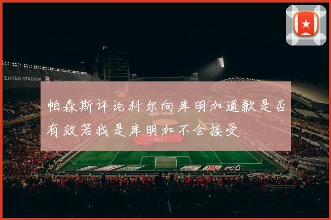 帕森斯评论科尔向库明加道歉是否有效若我是库明加不会接受
