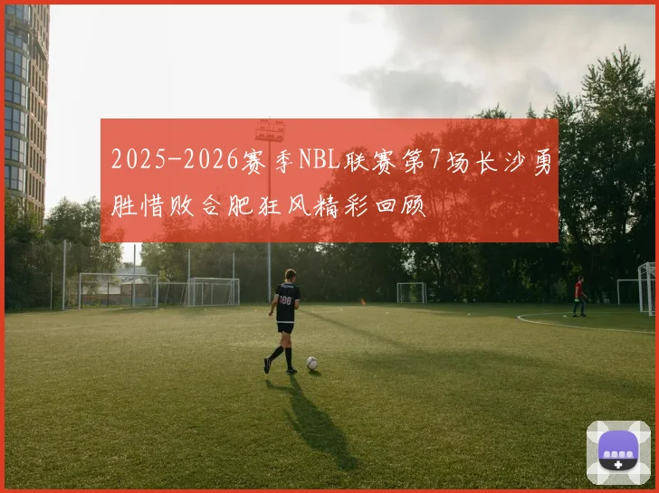 2025-2026赛季NBL联赛第7场长沙勇胜惜败合肥狂风精彩回顾
