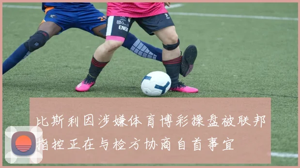 比斯利因涉嫌体育博彩操盘被联邦指控正在与检方协商自首事宜
