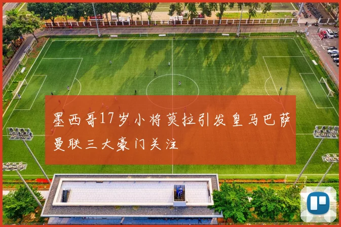 墨西哥17岁小将莫拉引发皇马巴萨曼联三大豪门关注