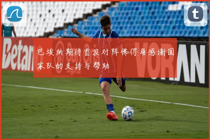 巴埃纳期待首发对阵佛得角感谢国家队的支持与帮助