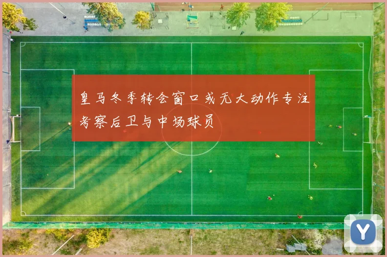 皇马冬季转会窗口或无大动作专注考察后卫与中场球员