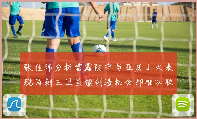 张佳玮分析雷霆防守与亚历山大表现马刺三卫虽能创造机会却难以联动全队