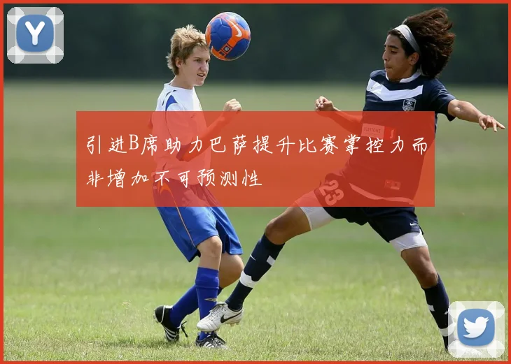 引进B席助力巴萨提升比赛掌控力而非增加不可预测性