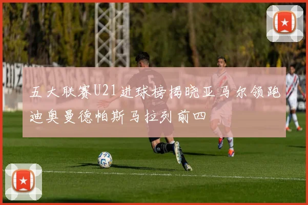 五大联赛U21进球榜揭晓亚马尔领跑迪奥曼德帕斯马拉列前四