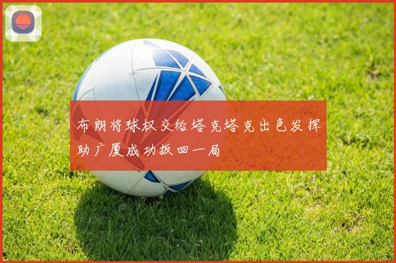 布朗将球权交给塔克塔克出色发挥助广厦成功扳回一局