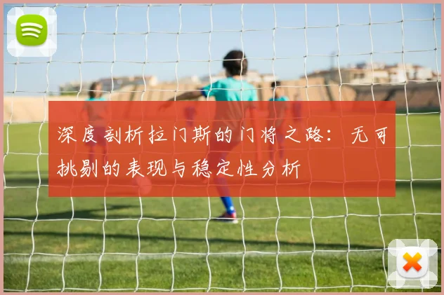 深度剖析拉门斯的门将之路：无可挑剔的表现与稳定性分析