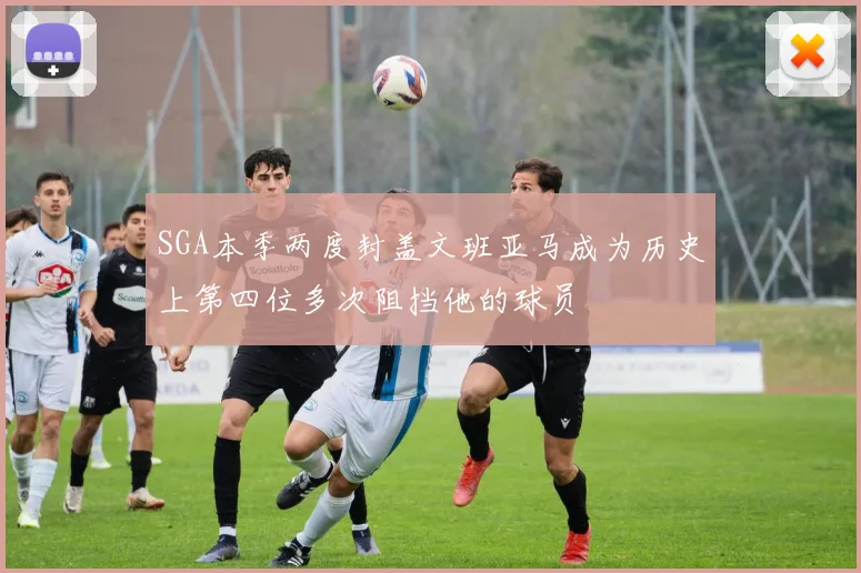 SGA本季两度封盖文班亚马成为历史上第四位多次阻挡他的球员