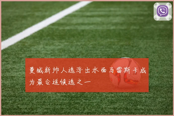 曼城新帅人选浮出水面马雷斯卡成为最合适候选之一