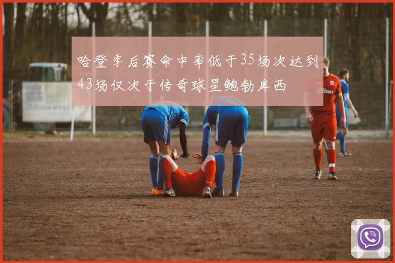 哈登季后赛命中率低于35场次达到43场仅次于传奇球星鲍勃库西