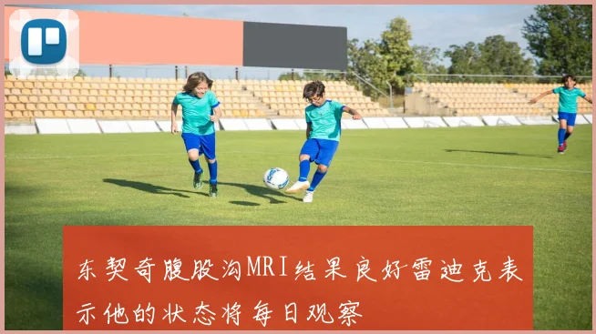 东契奇腹股沟MRI结果良好雷迪克表示他的状态将每日观察