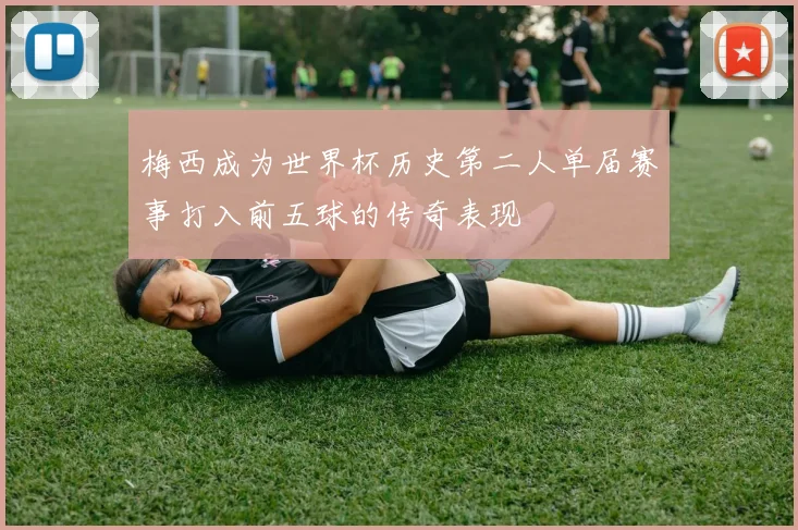 梅西成为世界杯历史第二人单届赛事打入前五球的传奇表现