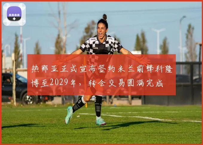 热那亚正式宣布签约米兰前锋科隆博至2029年，转会交易圆满完成